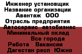 Инженер-установщик › Название организации ­ Авантаж, ООО › Отрасль предприятия ­ Автосервис, автобизнес › Минимальный оклад ­ 40 000 - Все города Работа » Вакансии   . Дагестан респ.,Южно-Сухокумск г.